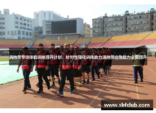 消防员专项体能训练提升计划：针对性强化训练助力消防员应急能力全面提升